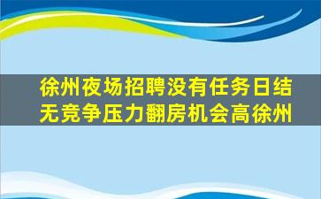 徐州夜场招聘没有任务日结无竞争压力翻房机会高徐州