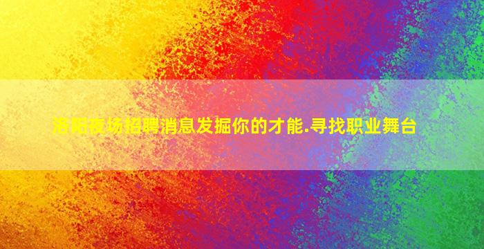 洛阳夜场招聘消息发掘你的才能.寻找职业舞台