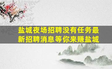 盐城夜场招聘没有任务最新招聘消息等你来赚盐城